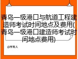 青岛一级港口与航道工程建造师考试时间地点及费用(青岛一级港口建造师考试时间地点费用)