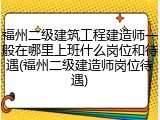 福州二级建筑工程建造师一般在哪里上班什么岗位和待遇(福州二级建造师岗位待遇)