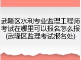 武隆区水利专业监理工程师考试在哪里可以报名怎么报(武隆区监理考试报名处)