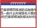 巴音郭楞四级消防设施操作员一般什么时候报名大概时间(巴音郭楞消防报名时间)