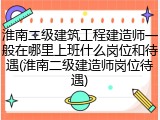 淮南二级建筑工程建造师一般在哪里上班什么岗位和待遇(淮南二级建造师岗位待遇)
