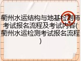 衢州水运结构与地基检测师考试报名流程及考试内容(衢州水运检测考试报名流程)