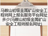 马鞍山初级金属矿山安全工程师网上报名服务平台网址多少(马鞍山初级金属矿山安全工程师报名网址)