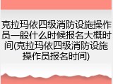 克拉玛依四级消防设施操作员一般什么时候报名大概时间(克拉玛依四级消防设施操作员报名时间)