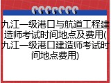 九江一级港口与航道工程建造师考试时间地点及费用(九江一级港口建造师考试时间地点费用)