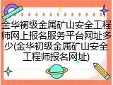 金华初级金属矿山安全工程师网上报名服务平台网址多少(金华初级金属矿山安全工程师报名网址)