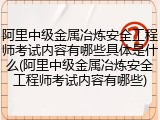 阿里中级金属冶炼安全工程师考试内容有哪些具体是什么(阿里中级金属冶炼安全工程师考试内容有哪些)