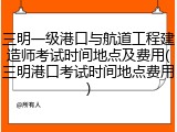 三明一级港口与航道工程建造师考试时间地点及费用(三明港口考试时间地点费用)