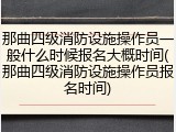 那曲四级消防设施操作员一般什么时候报名大概时间(那曲四级消防设施操作员报名时间)