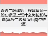 嘉兴二级建筑工程建造师一般在哪里上班什么岗位和待遇(嘉兴二级建造师岗位待遇)