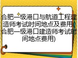 合肥一级港口与航道工程建造师考试时间地点及费用(合肥一级港口建造师考试时间地点费用)