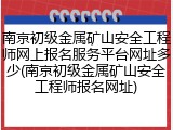 南京初级金属矿山安全工程师网上报名服务平台网址多少(南京初级金属矿山安全工程师报名网址)