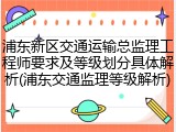 浦东新区交通运输总监理工程师要求及等级划分具体解析(浦东交通监理等级解析)