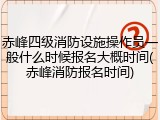 赤峰四级消防设施操作员一般什么时候报名大概时间(赤峰消防报名时间)