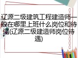 辽源二级建筑工程建造师一般在哪里上班什么岗位和待遇(辽源二级建造师岗位待遇)