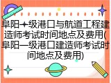 阜阳一级港口与航道工程建造师考试时间地点及费用(阜阳一级港口建造师考试时间地点及费用)