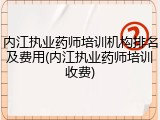 内江执业药师培训机构排名及费用(内江执业药师培训收费)