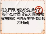 海东四级消防设施操作员一般什么时候报名大概时间(海东四级消防设施操作员报名时间)