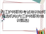 内江护师职称考试培训如何挑选机构(内江护师职称培训甄选)