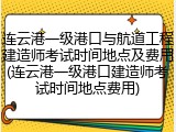 连云港一级港口与航道工程建造师考试时间地点及费用(连云港一级港口建造师考试时间地点费用)