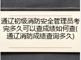 通辽初级消防安全管理员考完多久可以查成绩如何查(通辽消防成绩查询多久)