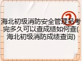 海北初级消防安全管理员考完多久可以查成绩如何查(海北初级消防成绩查询)