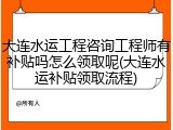 大连水运工程咨询工程师有补贴吗怎么领取呢(大连水运补贴领取流程)