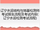 辽宁水运结构与地基检测师考试报名流程及考试内容(辽宁水运检测考试流程)