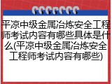 平凉中级金属冶炼安全工程师考试内容有哪些具体是什么(平凉中级金属冶炼安全工程师考试内容有哪些)