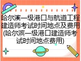 哈尔滨一级港口与航道工程建造师考试时间地点及费用(哈尔滨一级港口建造师考试时间地点费用)