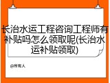 长治水运工程咨询工程师有补贴吗怎么领取呢(长治水运补贴领取)