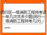 闵行区一级消防工程师考试一年几次共多少题(闵行一级消防工程师考几次)