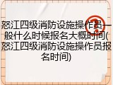 怒江四级消防设施操作员一般什么时候报名大概时间(怒江四级消防设施操作员报名时间)