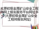 太原初级金属矿山安全工程师网上报名服务平台网址多少(太原初级金属矿山安全工程师报名网址)