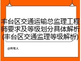 丰台区交通运输总监理工程师要求及等级划分具体解析(丰台区交通监理等级解析)