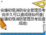 安康初级消防安全管理员考完多久可以查成绩如何查(安康初级消防管理员考后查成绩)