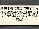 迪庆中级金属冶炼安全工程师考试内容有哪些具体是什么(迪庆金属冶炼安全考试内容)