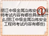 丽江中级金属冶炼安全工程师考试内容有哪些具体是什么(丽江中级金属冶炼安全工程师考试内容有哪些)
