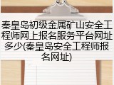 秦皇岛初级金属矿山安全工程师网上报名服务平台网址多少(秦皇岛安全工程师报名网址)