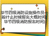 毕节四级消防设施操作员一般什么时候报名大概时间(毕节四级消防报名时间)