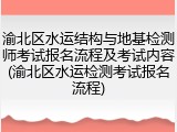 渝北区水运结构与地基检测师考试报名流程及考试内容(渝北区水运检测考试报名流程)