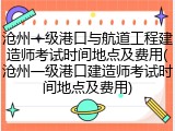 沧州一级港口与航道工程建造师考试时间地点及费用(沧州一级港口建造师考试时间地点及费用)