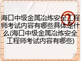 海口中级金属冶炼安全工程师考试内容有哪些具体是什么(海口中级金属冶炼安全工程师考试内容有哪些)