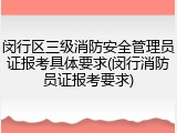 闵行区三级消防安全管理员证报考具体要求(闵行消防员证报考要求)