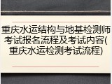 重庆水运结构与地基检测师考试报名流程及考试内容(重庆水运检测考试流程)