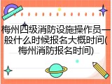 梅州四级消防设施操作员一般什么时候报名大概时间(梅州消防报名时间)