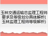 玉林交通运输总监理工程师要求及等级划分具体解析(玉林监理工程师等级解析)