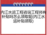 内江水运工程咨询工程师有补贴吗怎么领取呢(内江水运补贴领取)
