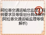 阿拉善交通运输总监理工程师要求及等级划分具体解析(阿拉善交通运输监理等级解析)