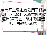 津南区二级市政公用工程建造师证书如何领取有哪些渠道呢(津南区二级市政建造师证书领取渠道)